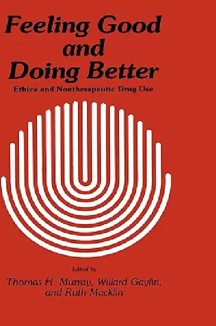 Feeling Good and Doing Better: Ethics and Nontherapeutic Drug Use by Thomas H. Murray, Willard Gaylin, Ruth Macklin