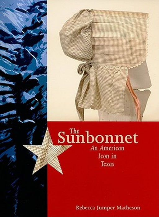 The Sunbonnet: An American Icon in Texas by Rebecca Jumper Matheson