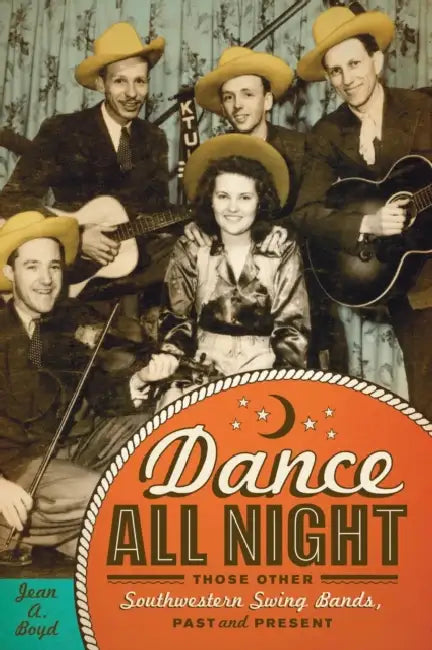 Dance All Night: Those Other Southwestern Swing Bands, Past and Present by Jean A. Boyd