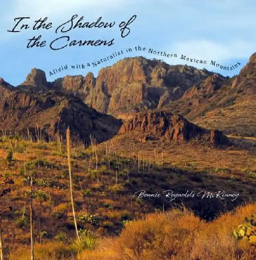 In the Shadow of the Carmens: Afield with a Naturalist in the Northern Mexican Mountains by Bonnie Reynolds McKinney, David Riskind