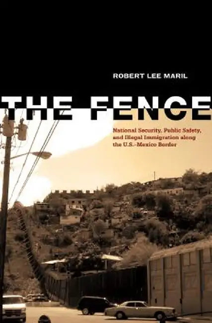 The Fence: National Security, Public Safety, and Illegal Immigration Along the U.S.-Mexico Border by Robert Lee Maril