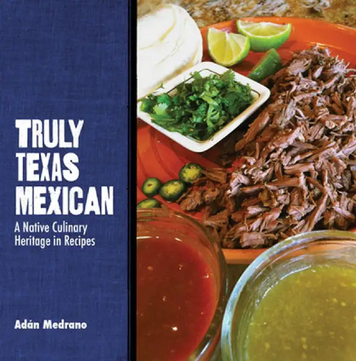 Truly Texas Mexican: A Native Culinary Heritage in Recipes by Adan Medrano