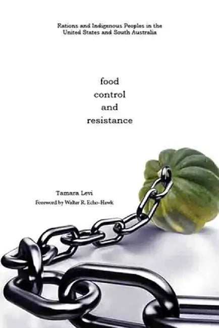 Food, Control, and Resistance: Rationing of Indigenous Peoples in the United States and South Australia by Tamara J. Levi