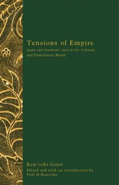 Tensions of Empire: Japan and Southeast Asia in the Colonial and Postcolonial World by Ken'ichi Goto, Paul H. Kratoska, Goto