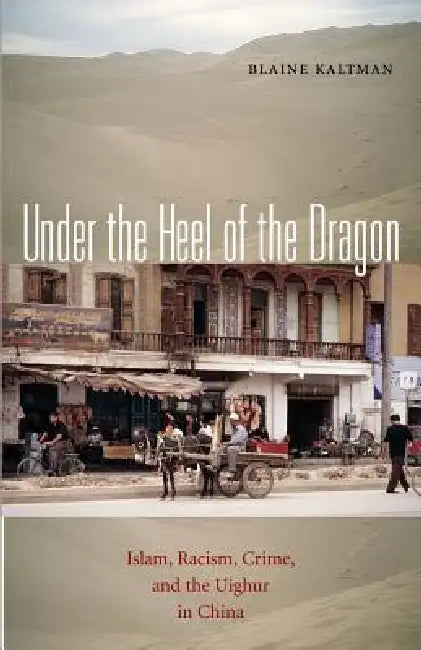 Under the Heel of the Dragon: Islam, Racism, Crime, and the Uighur in China Volume 7 by Blaine Kaltman