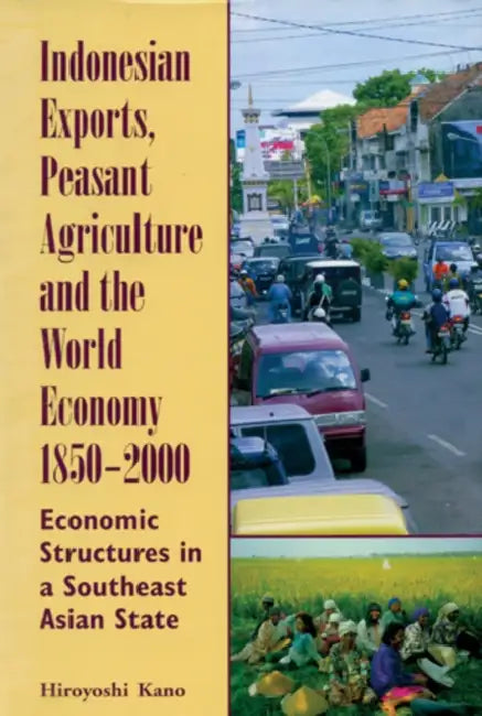 Indonesian Exports, Peasant Agriculture, and the World Economy, 1850-2000: Economic Structures in a Southeast Asian State Volume 118 by Hiroyoshi Kano