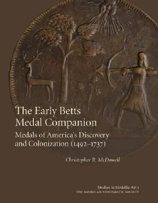 The Early Betts Medal Companion: Medals of America's Discovery and Colonization (1492-1737) by Christopher McDowell