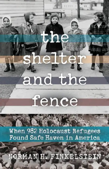 The Shelter and the Fence: When 982 Holocaust Refugees Found Safe Haven in America by Norman H. Finkelstein