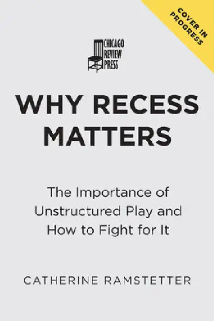Why Recess Matters: The Importance of Unstructured Play and How to Fight for It by Catherine Ramstetter
