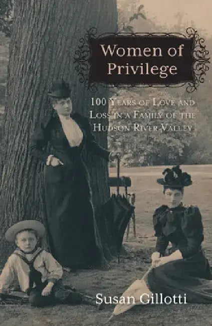 Women of Privilege: 100 Years of Love & Loss in a Family of the Hudson River Valley by Susan Gillotti