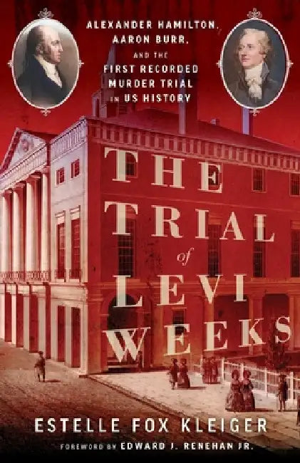 The Trial of Levi Weeks: Alexander Hamilton, Aaron Burr, and the First Recorded Murder Trial in Us History by Estelle Fox Kleiger