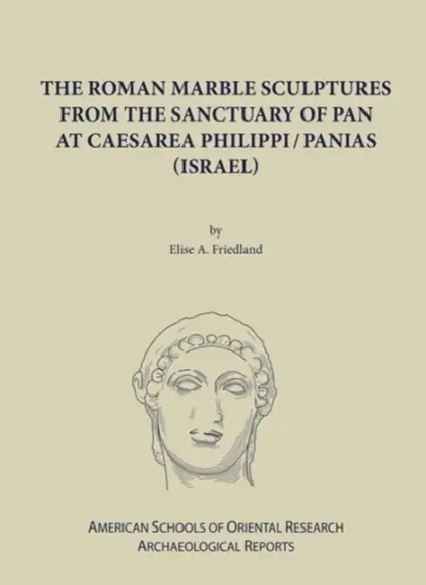 The Roman Marble Sculptures from the Sanctuary of Pan at Caesarea Philippi by Elise a. Friedland