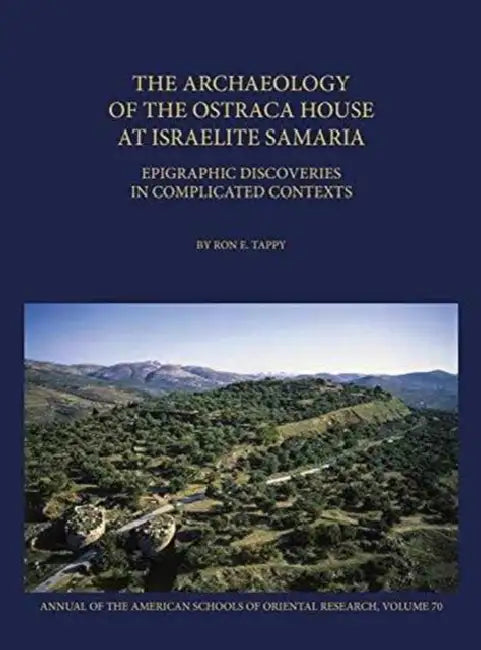 The Archaeology of the Ostraca House at Israelite Samaria: Epigraphic Discoveries in Complicated Contexts by Ron E. Tappy