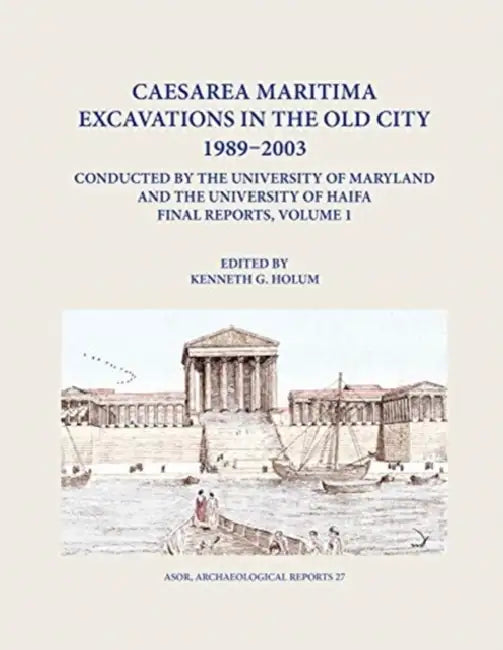 Caesarea Maritima Excavations in the Old City 1989-2003 Conducted by the University of Maryland and the University of Haifa, Final Reports: Volume 1: by Kenneth G. Holum