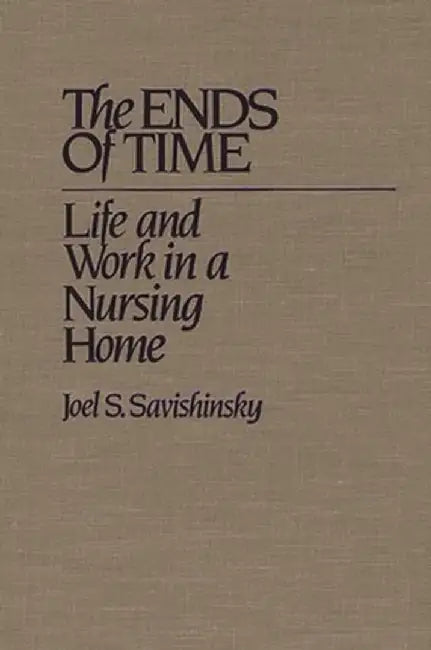 The Ends of Time: Life and Work in a Nursing Home by Joel Savishinsky