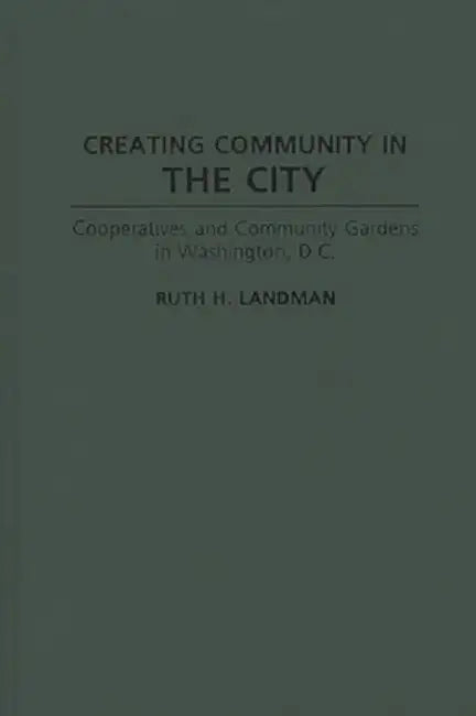 Creating Community in the City: Cooperatives and Community Gardens in Washington, D.C. by Ruth H. Landman
