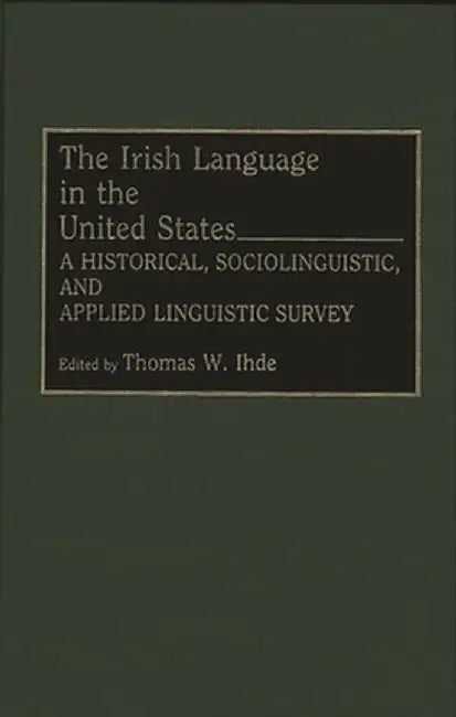 Irish Language in the United States: A Historical, Sociolinguistic, and Applied Linguistic Survey by Thomas W. Ihde