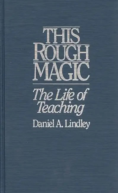 This Rough Magic: The Life of Teaching by Daniel A. Lindley