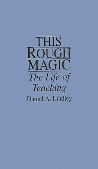 This Rough Magic: The Life of Teaching by Daniel A. Lindley