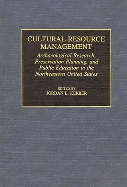 Cultural Resource Management: Archaeological Research, Preservation Planning, and Public Education in the Northeastern United States by Jordan E. Kerber