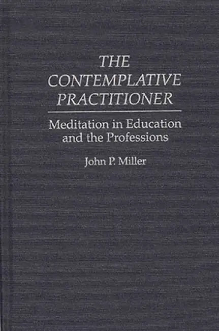 The Contemplative Practitioner: Meditation in Education and the Professions by John P. Miller