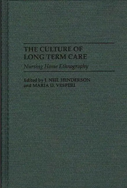 The Culture of Long Term Care: Nursing Home Ethnography by J. Neil Henderson