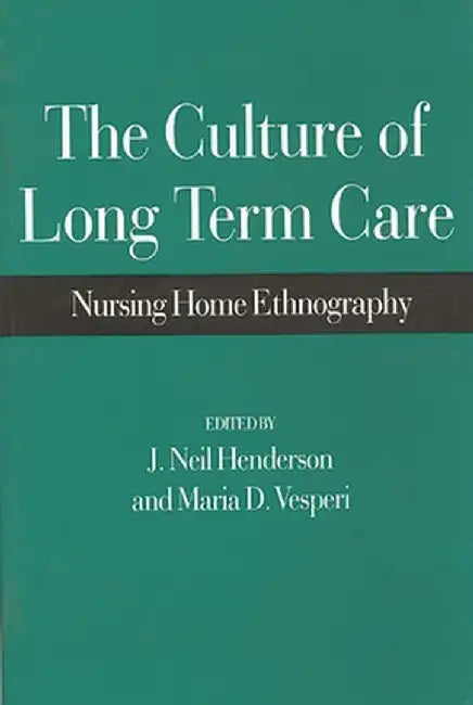 The Culture of Long Term Care: Nursing Home Ethnography by J. Neil Henderson