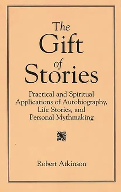 The Gift of Stories: Practical and Spiritual Applications of Autobiography, Life Stories, and Personal Mythmaking by Robert Atkinson