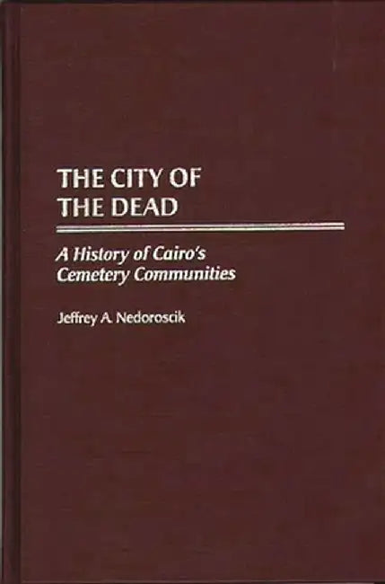 City of the Dead: A History of Cairo's Cemetery Communities by Jeffrey a. Nedoroscik