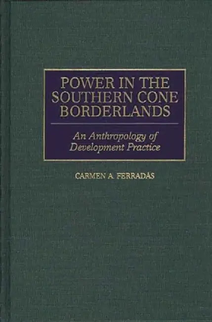 Power in the Southern Cone Borderlands: An Anthropology of Development Practice by Carmen A. Ferradas
