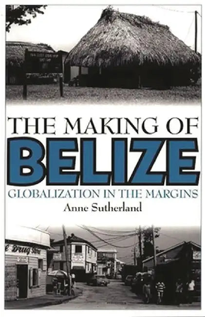 The Making of Belize: Globalization in the Margins by Anne Sutherland