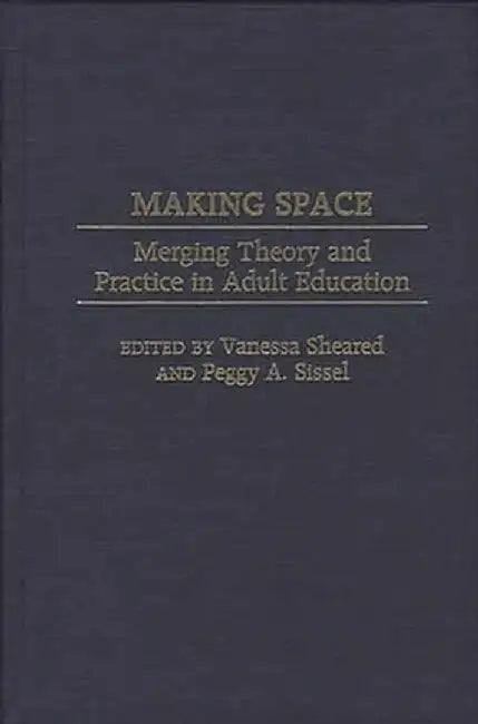 Making Space: Merging Theory and Practice in Adult Education by Vanessa Sheared