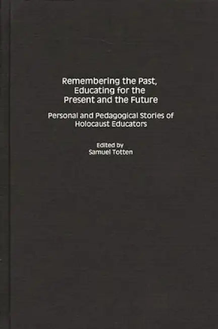Remembering the Past, Educating for the Present and the Future: Personal and Pedagogical Stories of Holocaust Educators by Samuel Totten