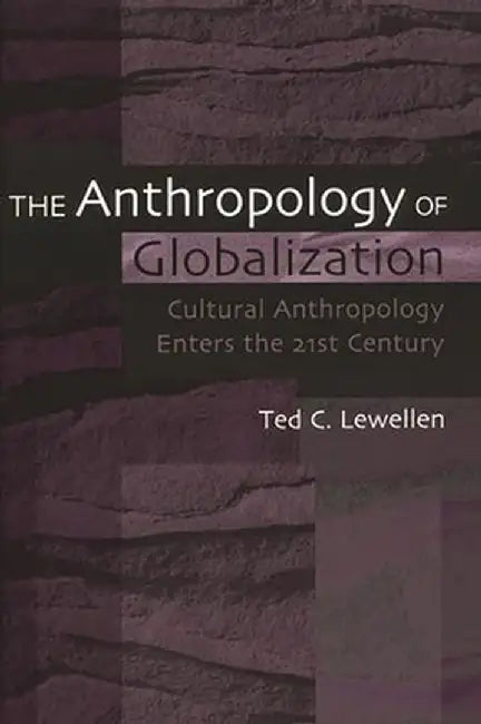 The Anthropology of Globalization: Cultural Anthropology Enters the 21st Century by Ted C. Lewellen
