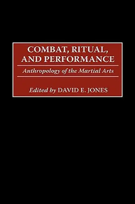 Combat, Ritual, and Performance: Anthropology of the Martial Arts by David E. Jones