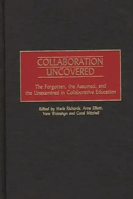 Collaboration Uncovered: The Forgotten, the Assumed, and the Unexamined in Collaborative Education by Merle Richards
