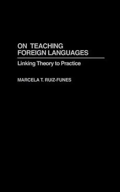 On Teaching Foreign Languages: Linking Theory to Practice by Marcela Ruiz-Funes
