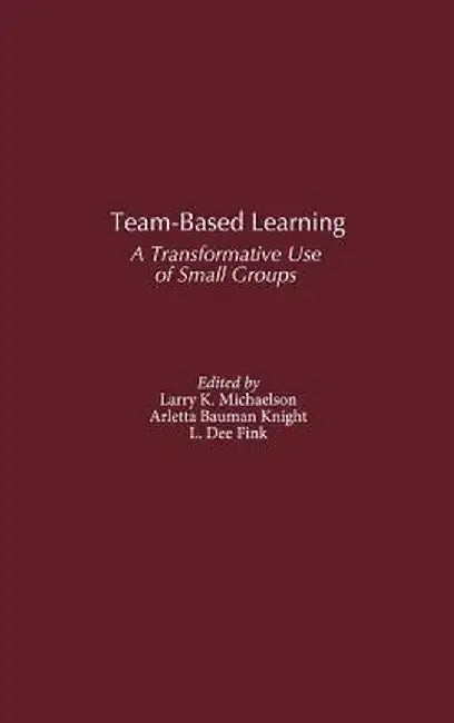 Team-Based Learning: A Transformative Use of Small Groups by Larry K. Michaelsen