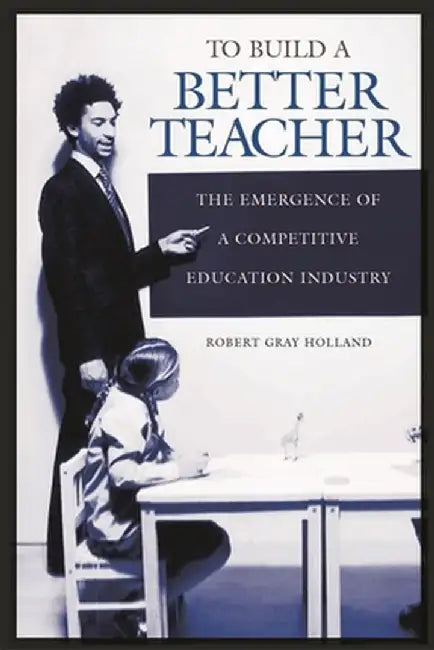 To Build a Better Teacher: The Emergence of a Competitive Education Industry by Robert Holland