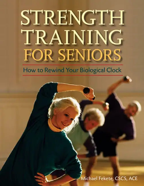 Strength Training for Seniors: How to Rewind Your Biological Clock by Michael Fekete