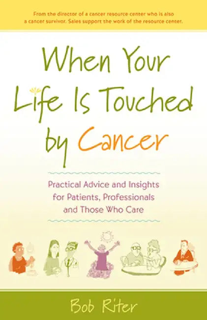 When Your Life Is Touched by Cancer: Practical Advice and Insights for Patients, Professionals and Those Who Care by Bob Riter