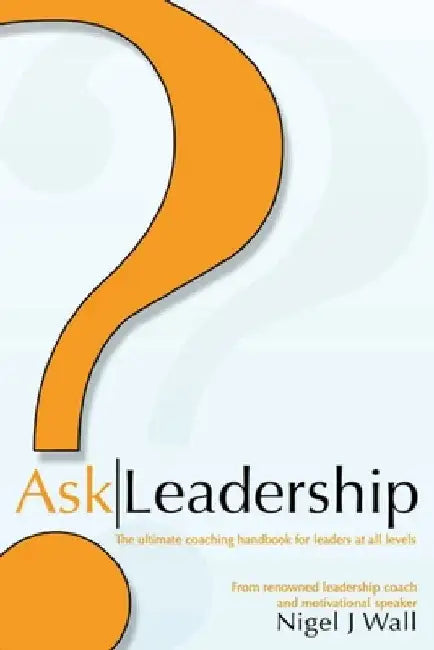 Ask Leadership: The ultimate coaching handbook for leaders at all levels by Nigel Wall