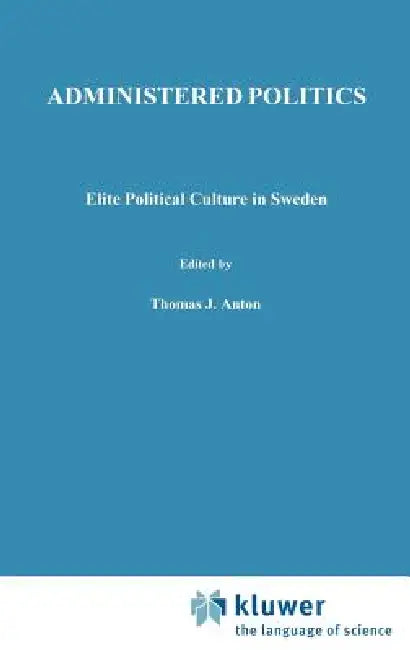 Administered Politics: Elite Political Culture in Sweden by T. J. Anton