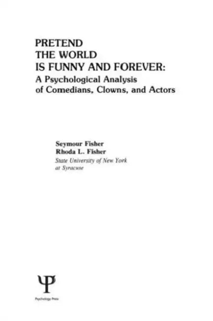 Pretend the World Is Funny and Forever: A Psychological Analysis of Comedians, Clowns, and Actors by S. Fisher