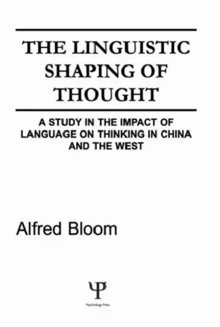 The Linguistic Shaping of Thought: A Study in the Impact of Language on Thinking in China and the West by A. H. Bloom