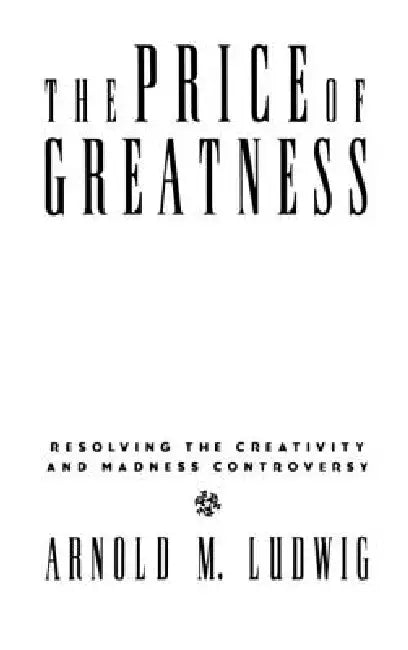 The Price of Greatness: Resolving the Creativity and Madness Controversy by Arnold M. Ludwig