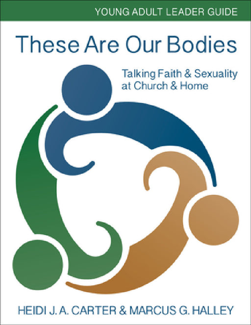 These Are Our Bodies: Young Adult Leader Guide: Talking Faith & Sexuality at Church & Home by Heidi J. a. Carter, Marcus G. Halley