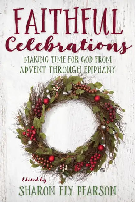 Faithful Celebrations: Making Time for God from Advent Through Epiphany by Sharon Ely Pearson