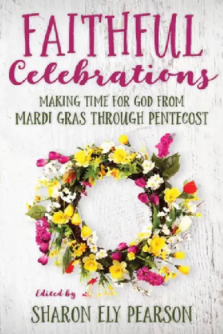 Faithful Celebrations: Making Time for God from Mardi Gras Through Pentecost by Sharon Ely Pearson