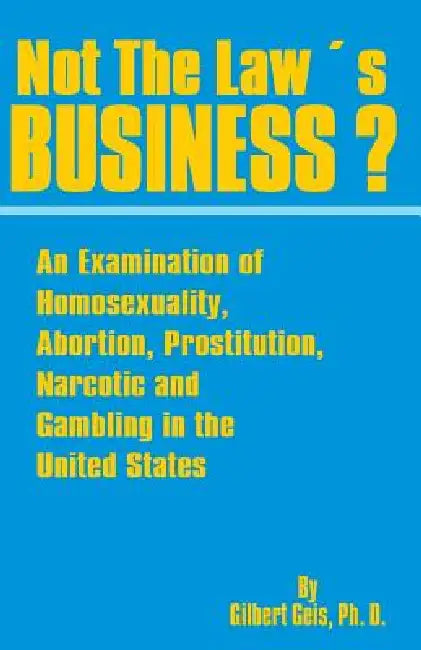 Not the Law's Business?: An Examination of Homosexuality, Abortion, Prostitution, Narcotics and Gambling in the United States by Gilbert Geis, Saleem a. Shah